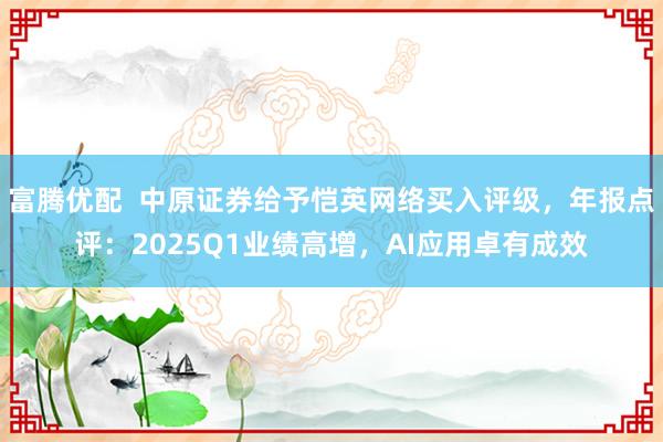 富腾优配  中原证券给予恺英网络买入评级，年报点评：2025Q1业绩高增，AI应用卓有成效