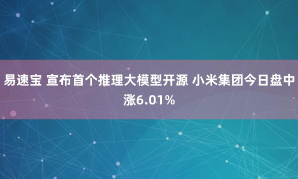 易速宝 宣布首个推理大模型开源 小米集团今日盘中涨6.01%
