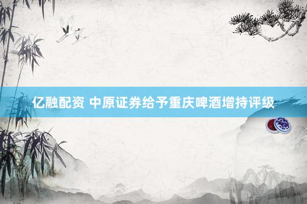 亿融配资 中原证券给予重庆啤酒增持评级