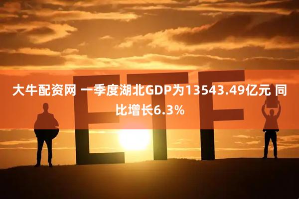 大牛配资网 一季度湖北GDP为13543.49亿元 同比增长6.3%