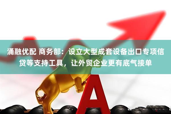 涌融优配 商务部：设立大型成套设备出口专项信贷等支持工具，让外贸企业更有底气接单