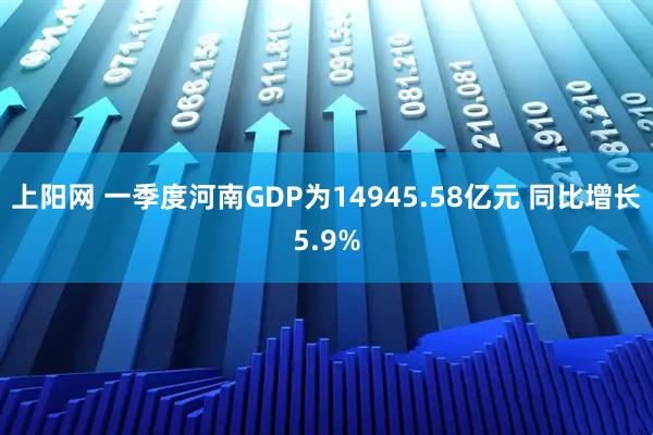 上阳网 一季度河南GDP为14945.58亿元 同比增长5.9%