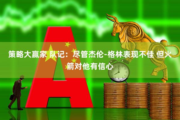 策略大赢家 队记：尽管杰伦-格林表现不佳 但火箭对他有信心