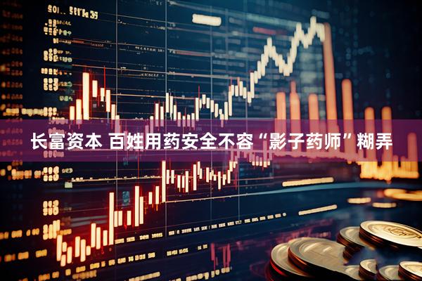 长富资本 百姓用药安全不容“影子药师”糊弄
