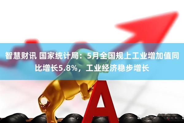 智慧财讯 国家统计局：5月全国规上工业增加值同比增长5.8%，工业经济稳步增长