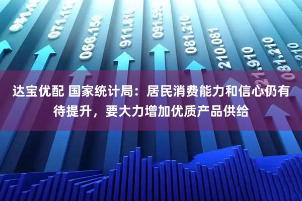 达宝优配 国家统计局：居民消费能力和信心仍有待提升，要大力增加优质产品供给