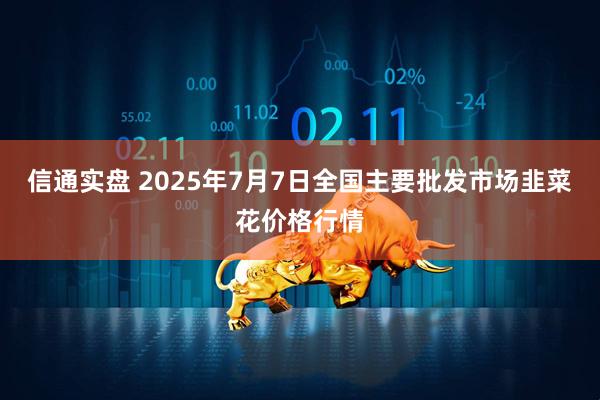 信通实盘 2025年7月7日全国主要批发市场韭菜花价格行情
