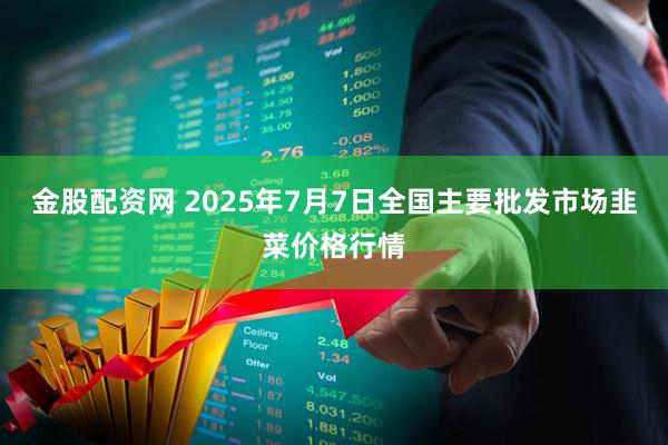金股配资网 2025年7月7日全国主要批发市场韭菜价格行情