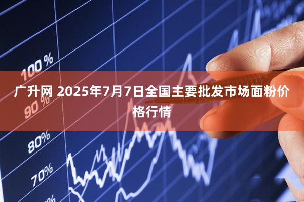 广升网 2025年7月7日全国主要批发市场面粉价格行情
