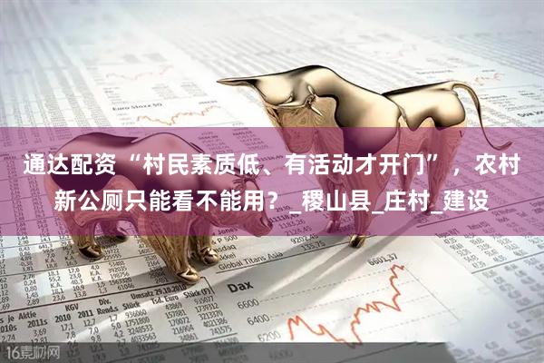 通达配资 “村民素质低、有活动才开门” ，农村新公厕只能看不能用？_稷山县_庄村_建设