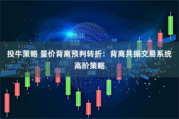 投牛策略 量价背离预判转折：背离共振交易系统高阶策略