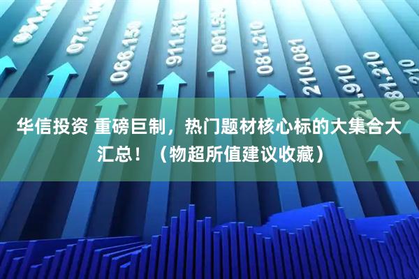 华信投资 重磅巨制，热门题材核心标的大集合大汇总！（物超所值建议收藏）