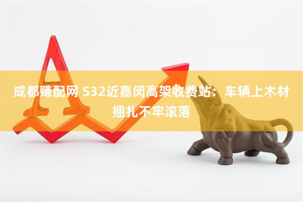 成都赚配网 S32近嘉闵高架收费站：车辆上木材捆扎不牢滚落