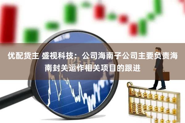 优配货主 盛视科技：公司海南子公司主要负责海南封关运作相关项目的跟进