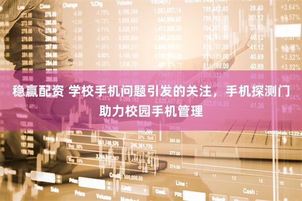 稳赢配资 学校手机问题引发的关注，手机探测门助力校园手机管理