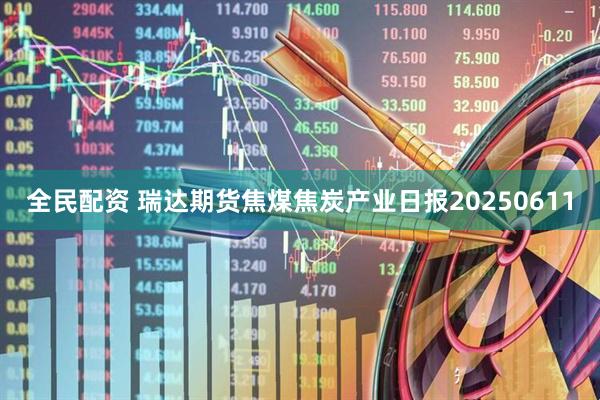 全民配资 瑞达期货焦煤焦炭产业日报20250611