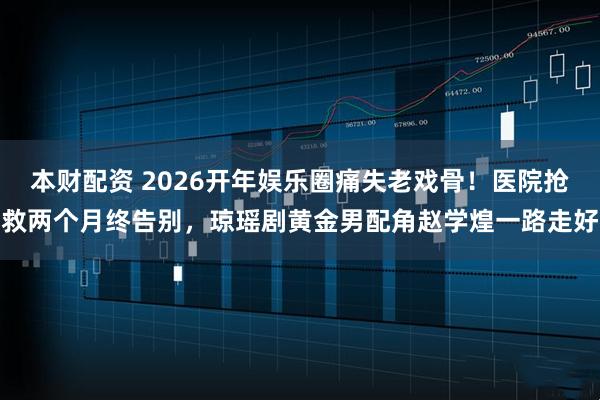 本财配资 2026开年娱乐圈痛失老戏骨！医院抢救两个月终告别，琼瑶剧黄金男配角赵学煌一路走好