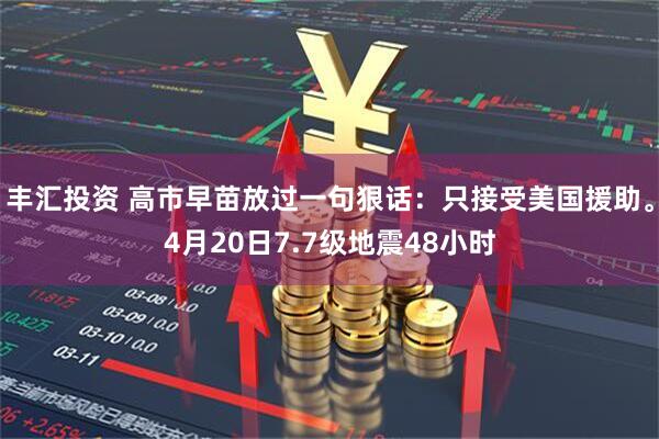 丰汇投资 高市早苗放过一句狠话:只接受美国援助。4月20日7.7级地震48小时