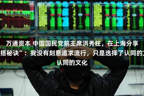 万通资本 中国国民党前主席洪秀柱，在上海分享“穿搭秘诀”：我没有刻意追求流行，只是选择了认同的文化
